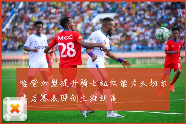 哈登加盟提升骑士组织能力米切尔季后赛表现创生涯新高