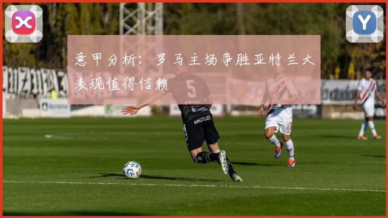 意甲分析：罗马主场争胜亚特兰大表现值得信赖