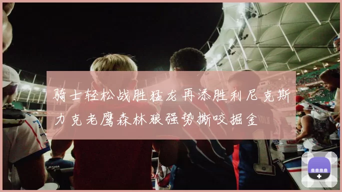 骑士轻松战胜猛龙再添胜利尼克斯力克老鹰森林狼强势撕咬掘金