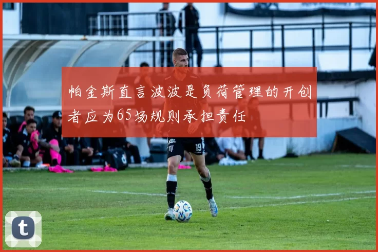 帕金斯直言波波是负荷管理的开创者应为65场规则承担责任