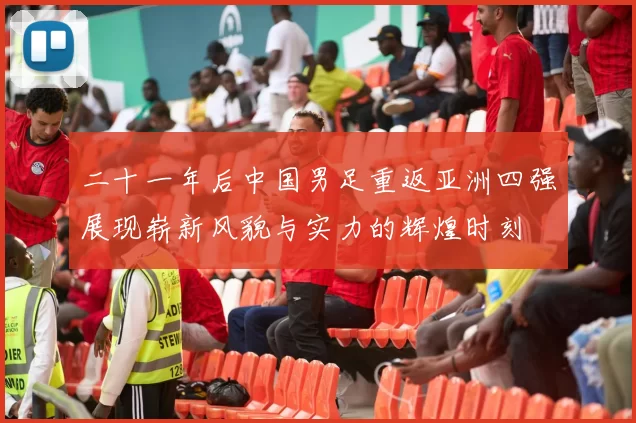 二十一年后中国男足重返亚洲四强展现崭新风貌与实力的辉煌时刻
