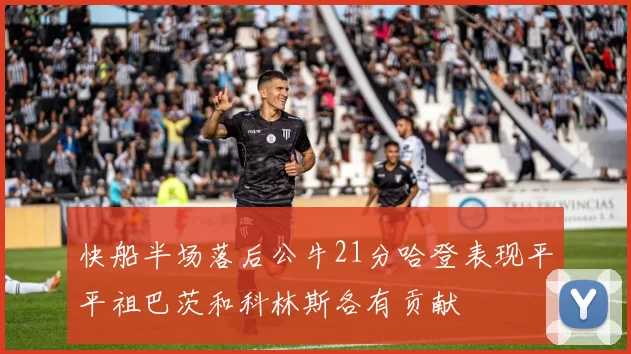 快船半场落后公牛21分哈登表现平平祖巴茨和科林斯各有贡献