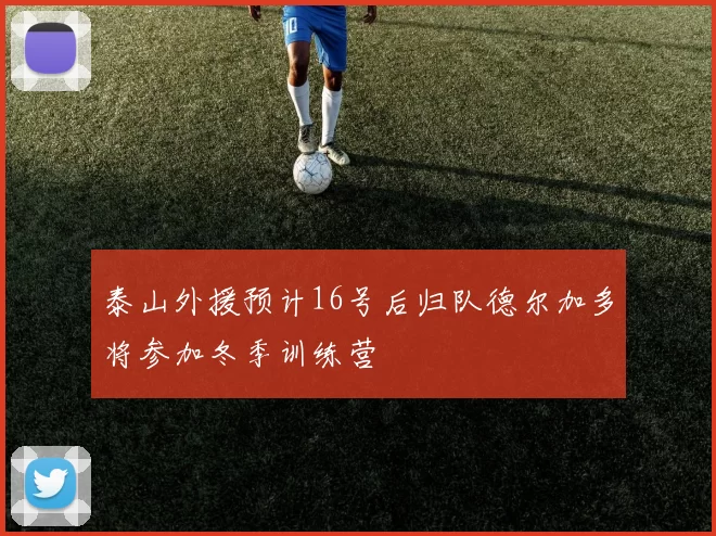 泰山外援预计16号后归队德尔加多将参加冬季训练营