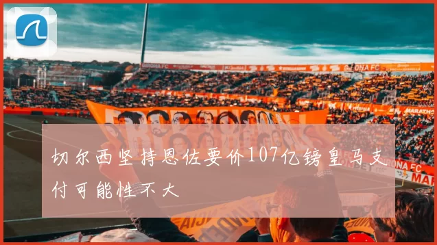 切尔西坚持恩佐要价107亿镑皇马支付可能性不大