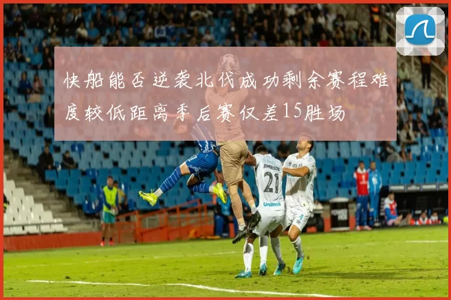 快船能否逆袭北伐成功剩余赛程难度较低距离季后赛仅差15胜场