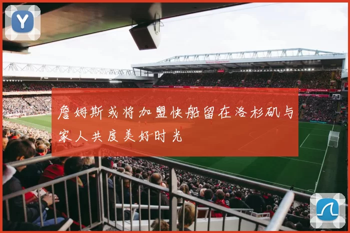 詹姆斯或将加盟快船留在洛杉矶与家人共度美好时光