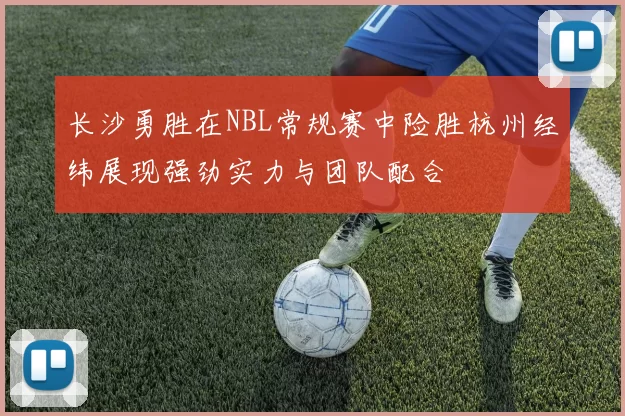 长沙勇胜在NBL常规赛中险胜杭州经纬展现强劲实力与团队配合