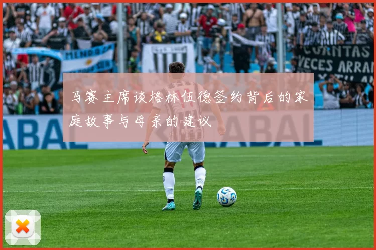 马赛主席谈格林伍德签约背后的家庭故事与母亲的建议