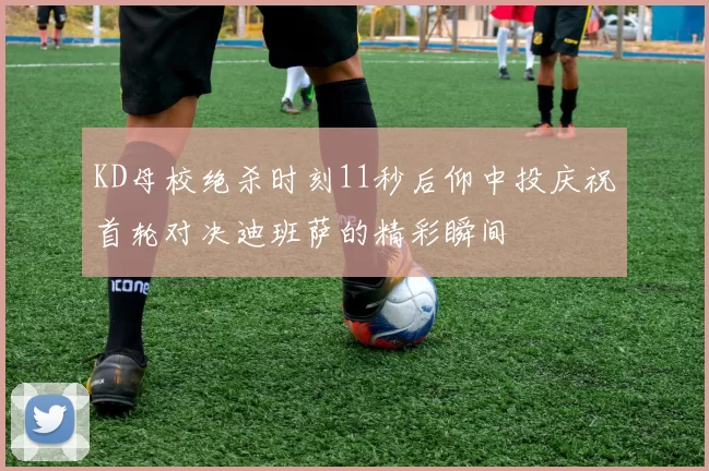 KD母校绝杀时刻11秒后仰中投庆祝首轮对决迪班萨的精彩瞬间