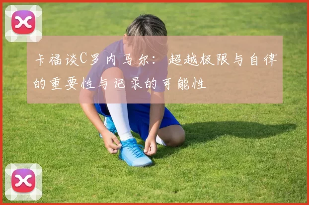 卡福谈C罗内马尔：超越极限与自律的重要性与记录的可能性