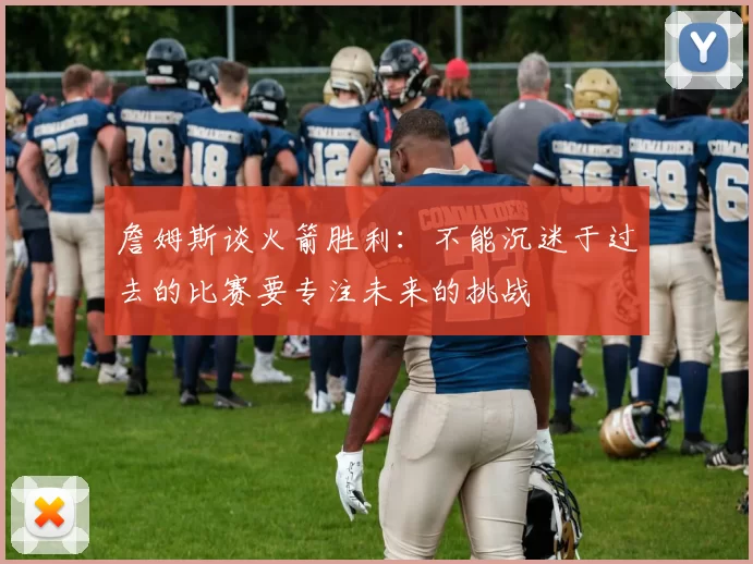 詹姆斯谈火箭胜利：不能沉迷于过去的比赛要专注未来的挑战